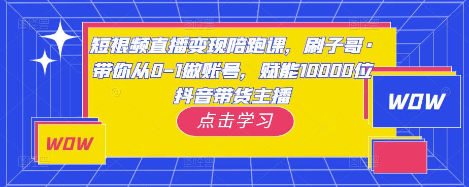 短视频直播变现陪跑课，刷子哥·带你从0-1做账号，赋能10000位抖音带货主播-温暖资源库