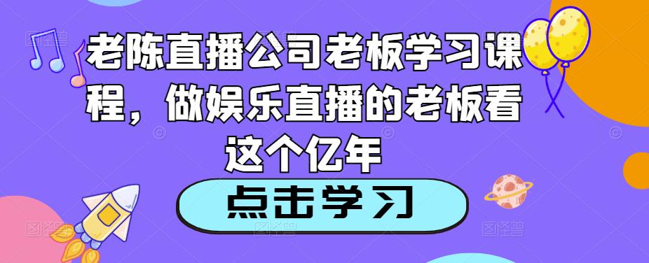 老陈直播公司老板学习课程，做娱乐直播的老板看这个-温暖资源库