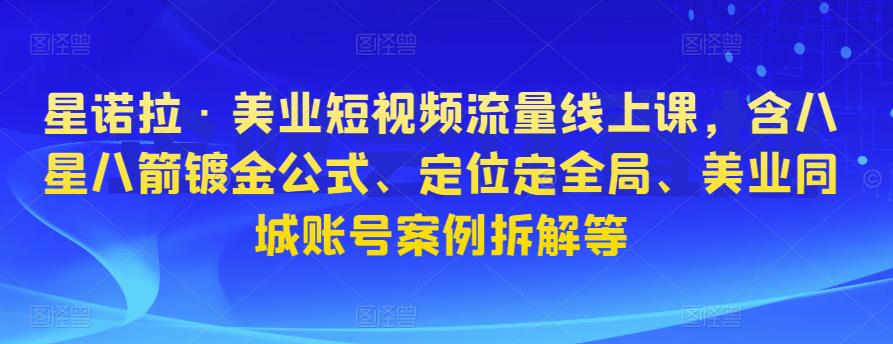 星诺拉·美业短视频流量线上课，含八星八箭镀金公式、定位定全局、美业同城账号案例拆解等-温暖资源库