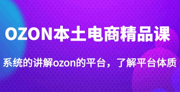 老迟·OZON本土电商精品课，系统的讲解ozon的平台，学完可独自运营ozon的店铺-温暖资源库