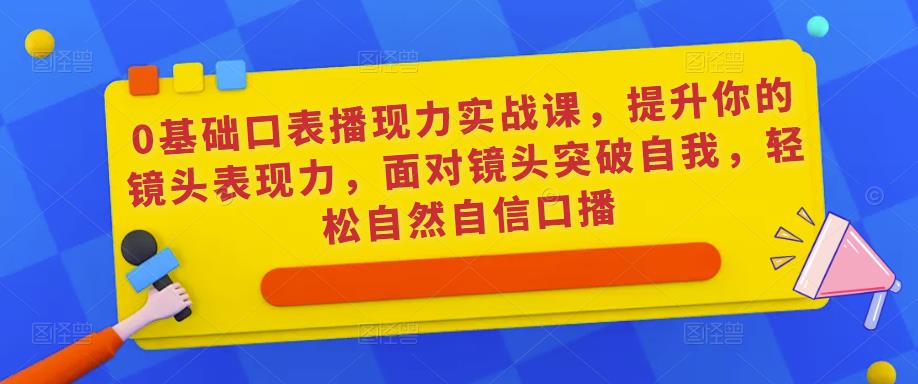 0基础口表播‬现力实战课，提升你的镜头表现力，面对镜头突破自我，轻松自然自信口播-温暖资源库
