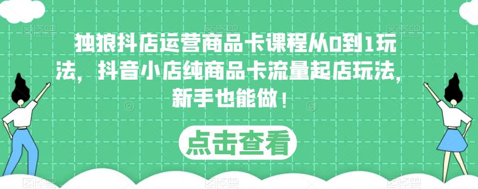 独狼抖店运营商品卡课程从0到1玩法，抖音小店纯商品卡流量起店玩法，新手也能做！-温暖资源库