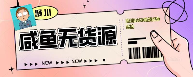 聚川2023闲鱼无货源最新经典玩法：基础认知+爆款闲鱼选品+快速找到货源-温暖资源库