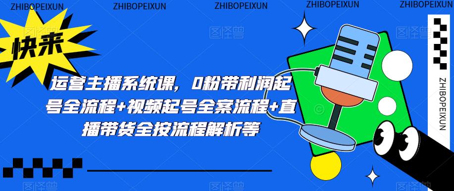 运营主播系统课，0粉带利润起号全流程+视频起号全案流程+直播带货全按流程解析等-温暖资源库