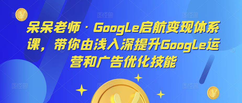 呆呆老师·Google启航变现体系课，带你由浅入深提升Google运营和广告优化技能-温暖资源库