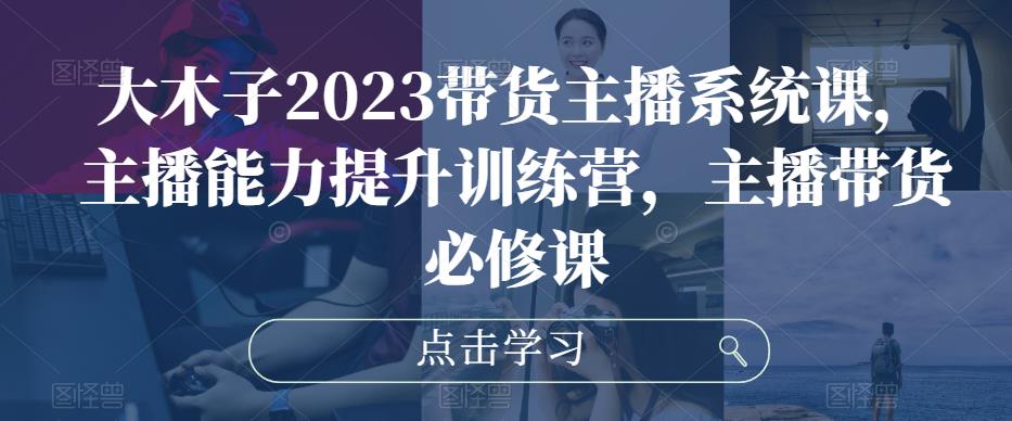 大木子2023带货主播系统课，主播能力提升训练营，主播带货必修课-温暖资源库