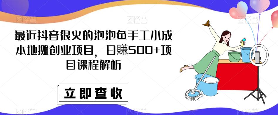 最近抖音很火的泡泡鱼手工小成本地摊创业项目，日賺500+项目课程解析-温暖资源库