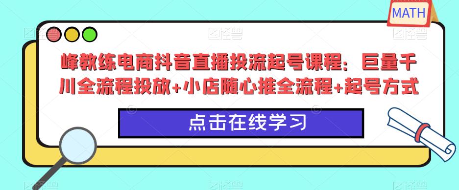 峰教练电商抖音直播投流起号课程：巨量千川全流程投放+小店随心推全流程+起号方式-温暖资源库