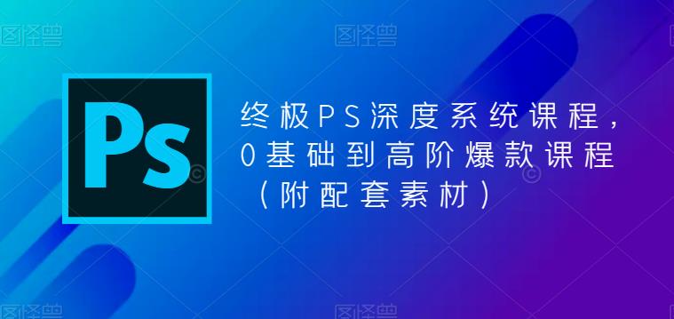 终极PS深度系统课程，0基础到高阶爆款课程（附配套素材）-温暖资源库