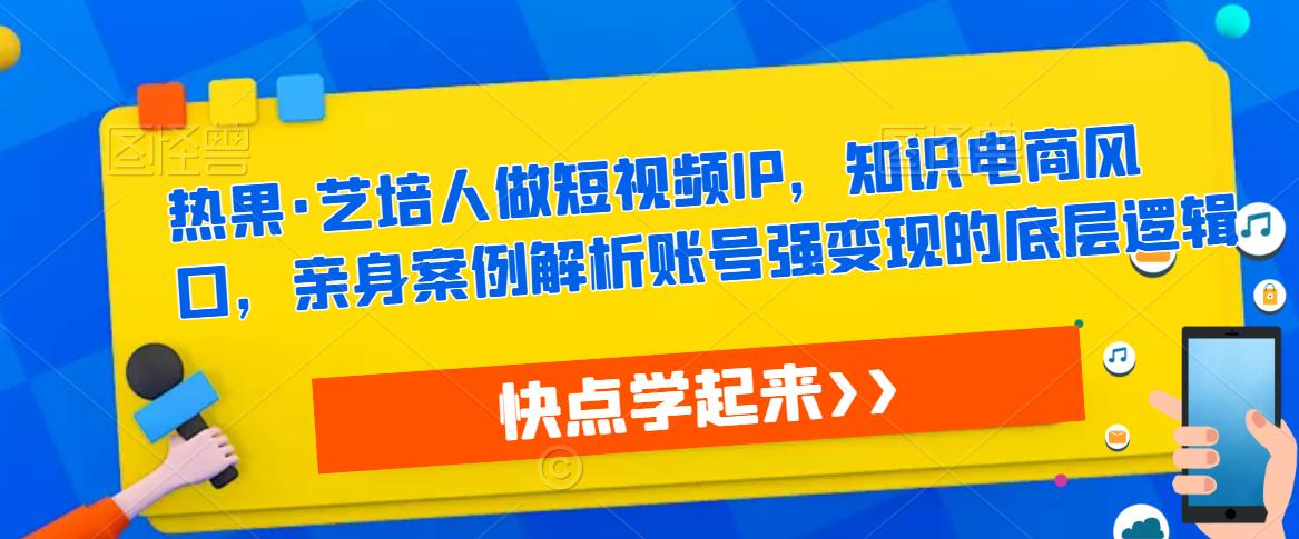 热果·艺培人做短视频IP，知识电商风口，亲身案例解析账号强变现的底层逻辑-温暖资源库