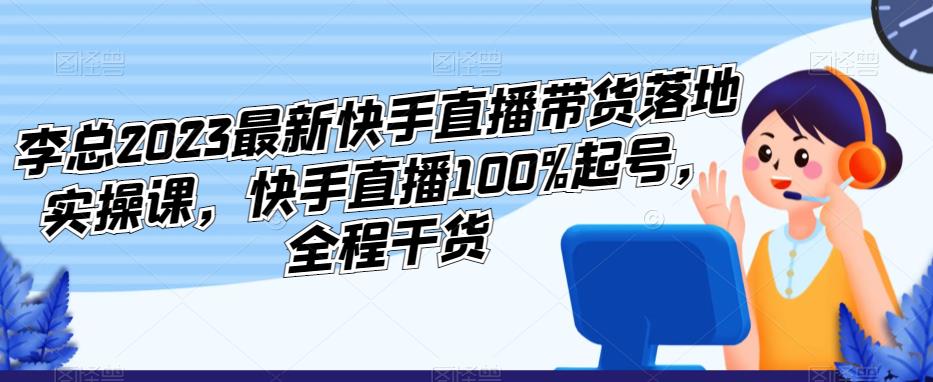 李总2023最新快手直播带货落地实操课，快手直播100%起号，全程干货-温暖资源库