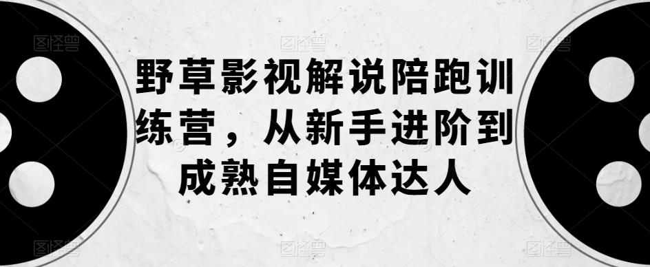 野草影视解说陪跑训练营，从新手进阶到成熟自媒体达人-温暖资源库