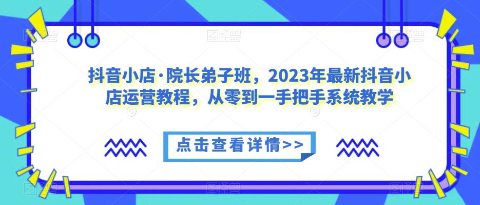 抖音小店·院长弟子班，2023年最新抖音小店运营教程，从零到一手把手系统教学-温暖资源库