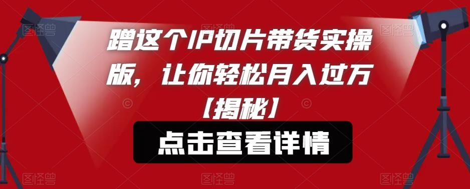蹭这个IP切片带货实操版，让你轻松月入过万【揭秘】-温暖资源库