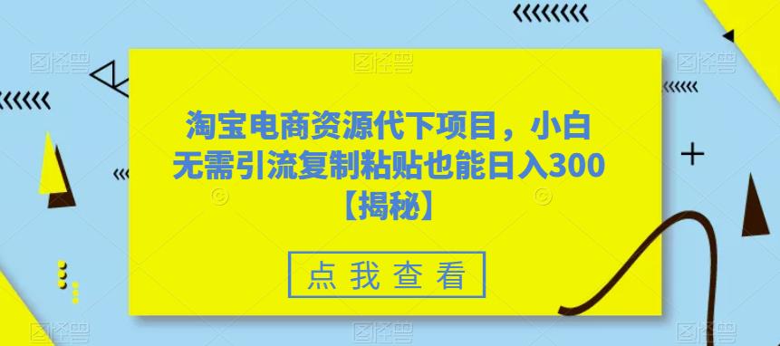 淘宝电商资源代下项目，小白无需引流复制粘贴也能日入300＋【揭秘】-温暖资源库