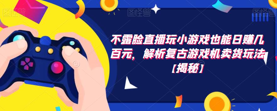不露脸直播玩小游戏也能日赚几百元，解析复古游戏机卖货玩法【揭秘】-温暖资源库