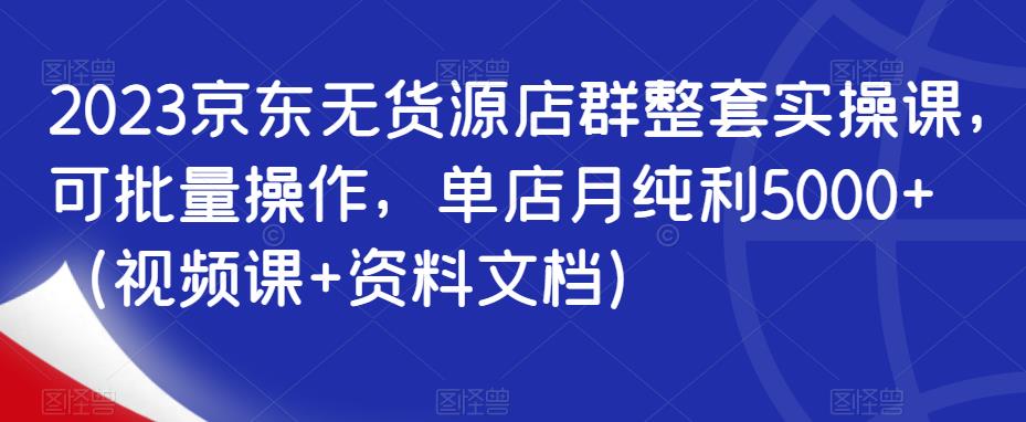 2023京东无货源店群整套实操课，可批量操作，单店月纯利5000+（视频课+资料文档）-温暖资源库