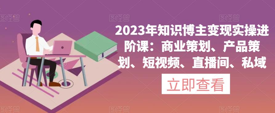 2023年知识博主变现实操进阶课：商业策划、产品策划、短视频、直播间、私域-温暖资源库