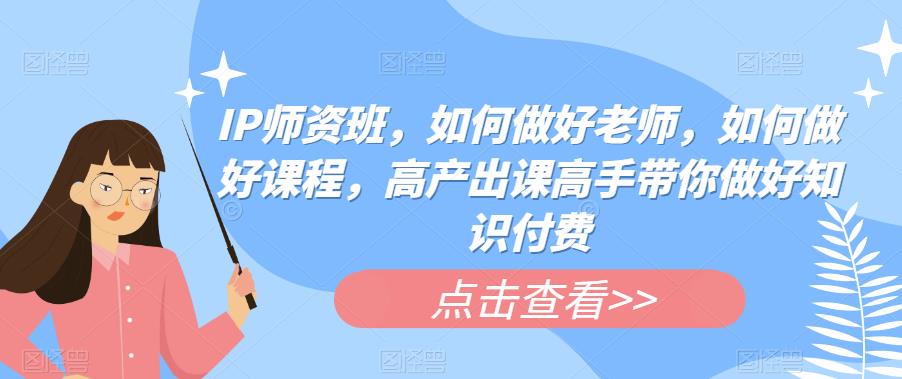 IP师资班，如何做好老师，如何做好课程，高产出课高手带你做好知识付费-温暖资源库