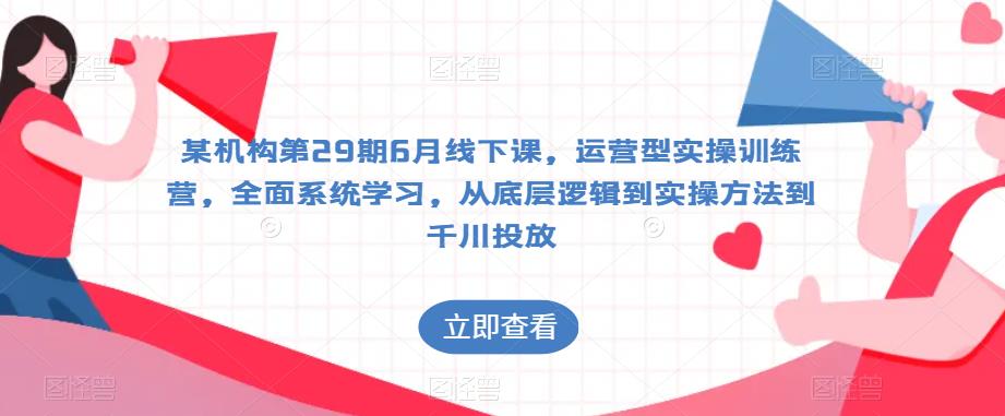 某机构第29期6月线下课，运营型实操训练营，全面系统学习，从底层逻辑到实操方法到千川投放-温暖资源库