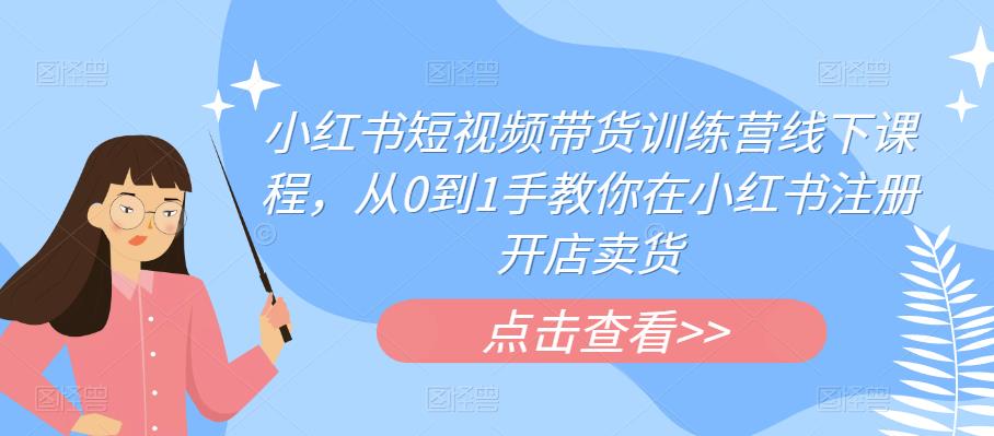 小红书短视频带货训练营线下课程，从0到1手教你在小红书注册开店卖货-温暖资源库