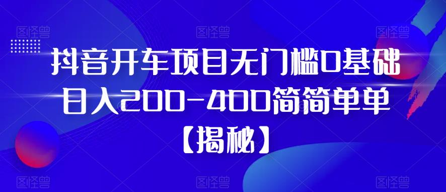 抖音开车项目，无门槛0基础日入200-400简简单单【揭秘】-温暖资源库