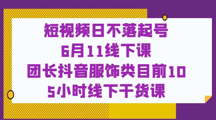 短视频日不落起号【6月11线下课】团长抖音服饰类目前10 5小时线下干货课-温暖资源库