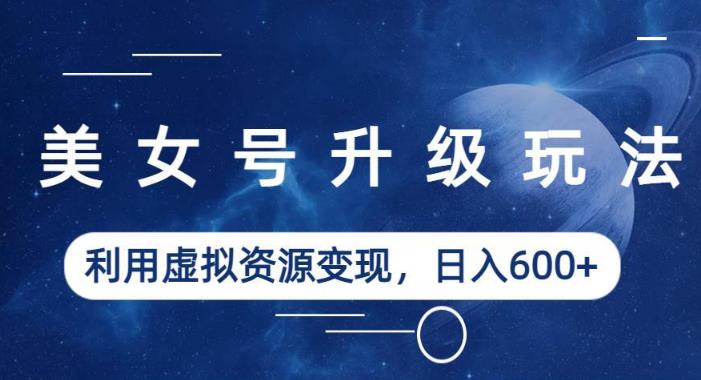 美女号升级玩法，利用虚拟资源变现，日入600+（教程+素材）【揭秘】-温暖资源库