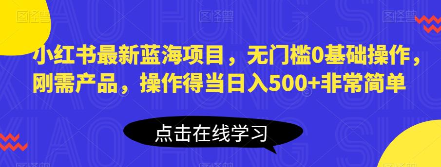 小红书最新蓝海项目，无门槛0基础操作，刚需产品，操作得当日入500+非常简单【揭秘】-温暖资源库