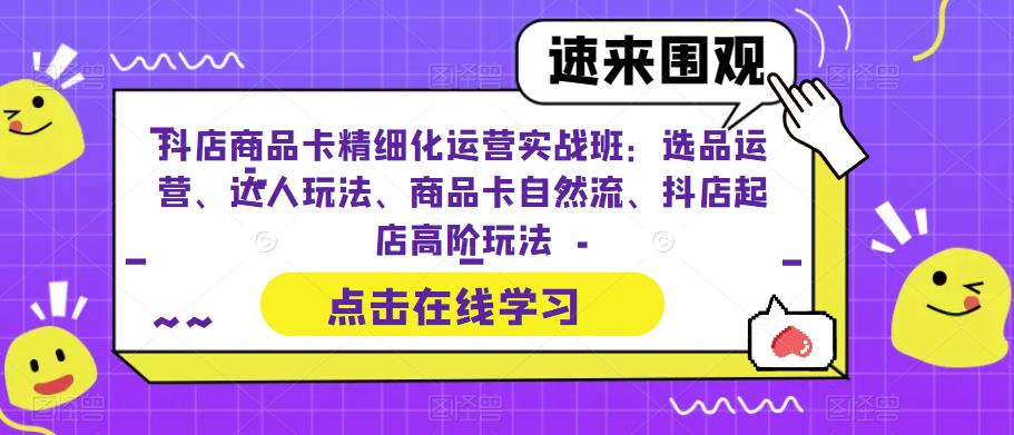 抖店商品卡精细化运营实战班：选品运营、达人玩法、商品卡自然流、抖店起店高阶玩法-温暖资源库