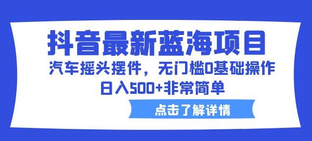 抖音最新蓝海项目，汽车摇头摆件，无门槛0基础操作，日入500+非常简单【拆解】-温暖资源库