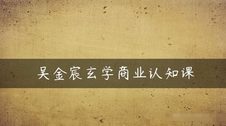 吴金宸玄学商业认知课，传统文化商业认知课-温暖资源库