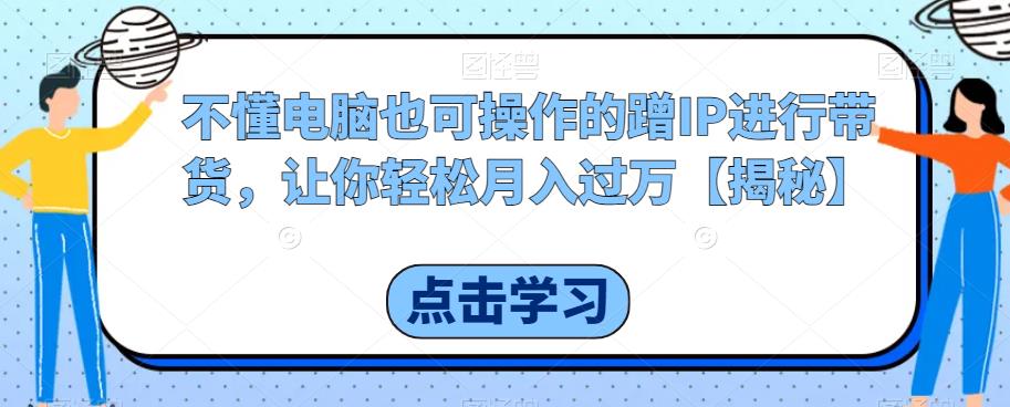 不懂电脑也可操作的蹭IP进行带货，让你轻松月入过万【揭秘】-温暖资源库