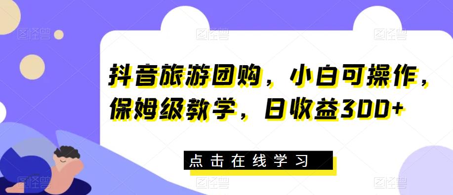 抖音旅游团购，小白可操作，保姆级教学，日收益300+【揭秘】-温暖资源库