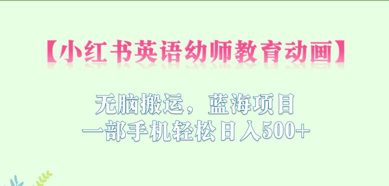 小红书英语幼师教育动画，无脑搬运，蓝海项目，一部手机轻松日入500+【揭秘】-温暖资源库