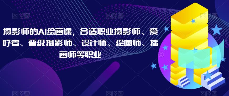 摄影师的AI绘画课，合适职业摄影师、爱好者、晋级摄影师、设计师、绘画师、插画师等职业-温暖资源库