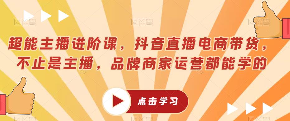 超能主播进阶课，抖音直播电商带货，不止是主播，品牌商家运营都能学的-温暖资源库