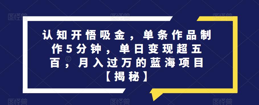 认知开悟吸金，单条作品制作5分钟，单日变现超五百，月入过万的蓝海项目【揭秘】-温暖资源库