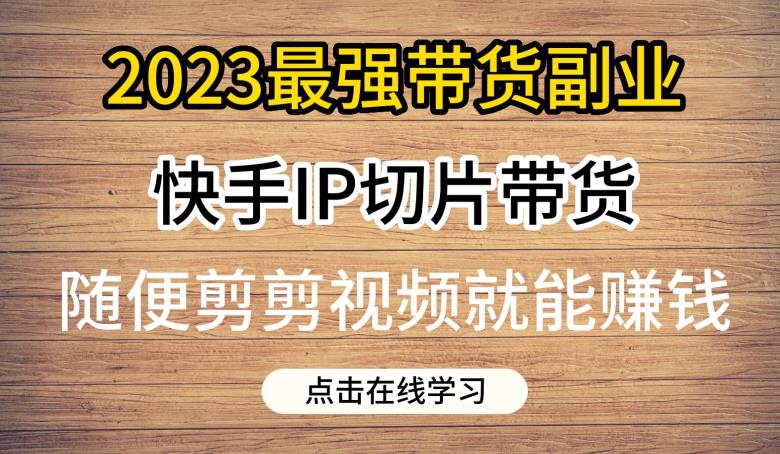 2023最强带货副业快手IP切片带货，门槛低，0粉丝也可以进行，随便剪剪视频就能赚钱-温暖资源库