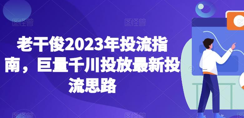 老干俊2023年投流指南，巨量千川投放最新投流思路-温暖资源库