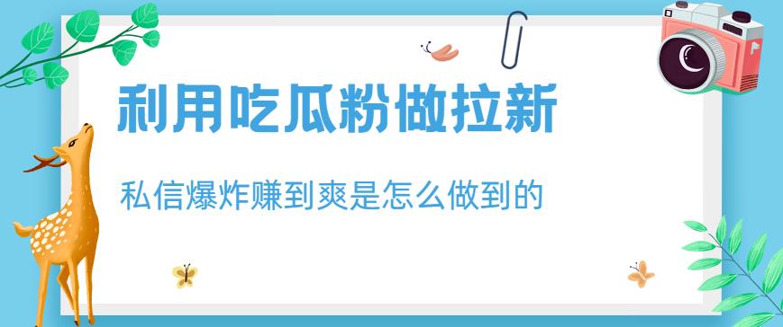 利用吃瓜粉做拉新，私信爆炸日入1000+赚到爽是怎么做到的【揭秘】-温暖资源库