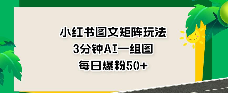 小红书图文矩阵玩法，3分钟AI一组图，每日爆粉50+【揭秘】-温暖资源库