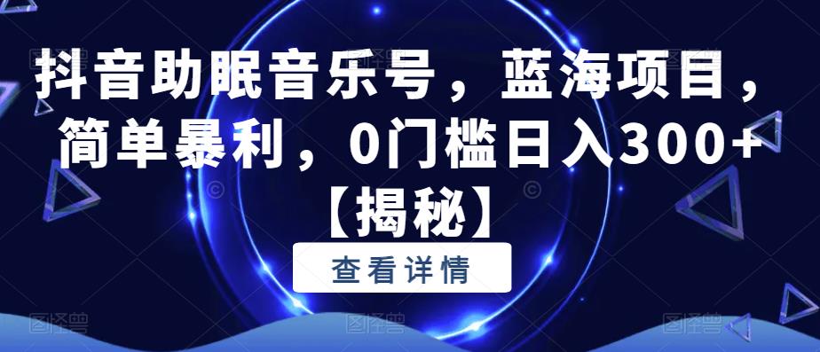 抖音助眠音乐号，蓝海项目，简单暴利，0门槛日入300+【揭秘】-温暖资源库