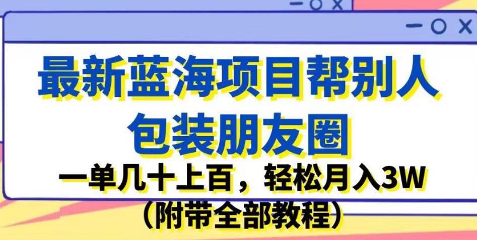 最新蓝海项目帮别人包装朋友圈，一单几十上百，轻松月入3W（附带全部教程）-温暖资源库