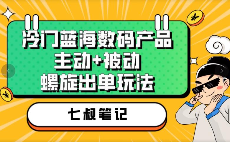 七叔冷门蓝海数码产品，主动+被动螺旋出单玩法，每天百分百出单【揭秘】-温暖资源库