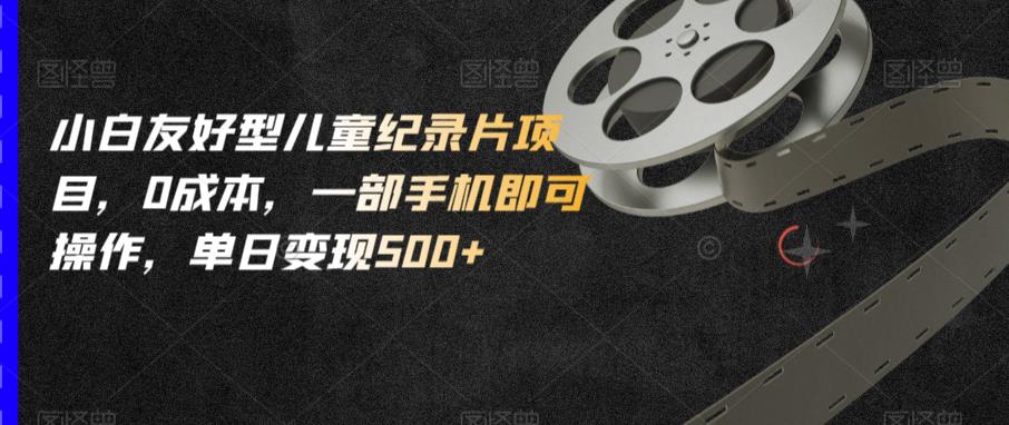 小白友好型儿童纪录片项目，0成本，一部手机即可操作，单日变现500+【揭秘】-温暖资源库