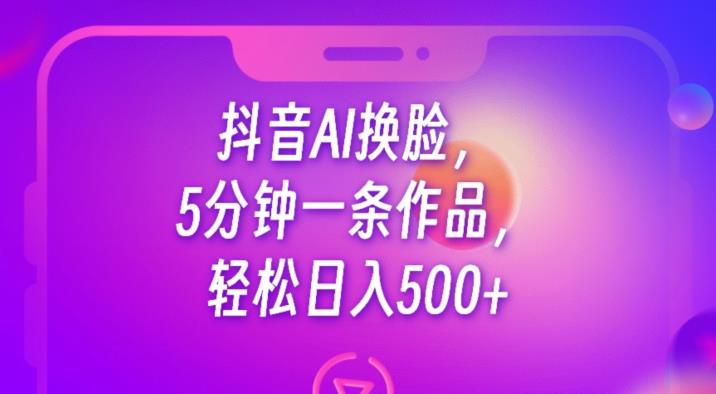 抖音AI换脸，5分钟一条作品，轻松日入500+【揭秘】-温暖资源库