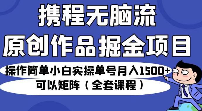 携程无脑流原创作品掘金项目，操作简单小白实操单号月入1500+可以矩阵（全套课程）【揭秘】-温暖资源库