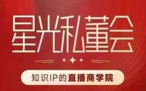 星光私董会（知识IP的直播商学院）赋能直播驱动的知识IP和老板，帮你做出高流量、高变现的直播间！-温暖资源库