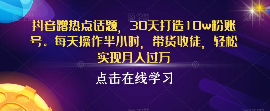 抖音蹭热点话题，30天打造10w粉账号，每天操作半小时，带货收徒，轻松实现月入过万【揭秘】-温暖资源库